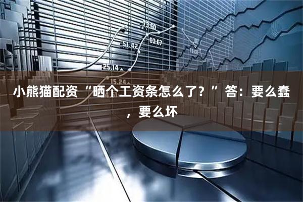 小熊猫配资 “晒个工资条怎么了？” 答：要么蠢，要么坏