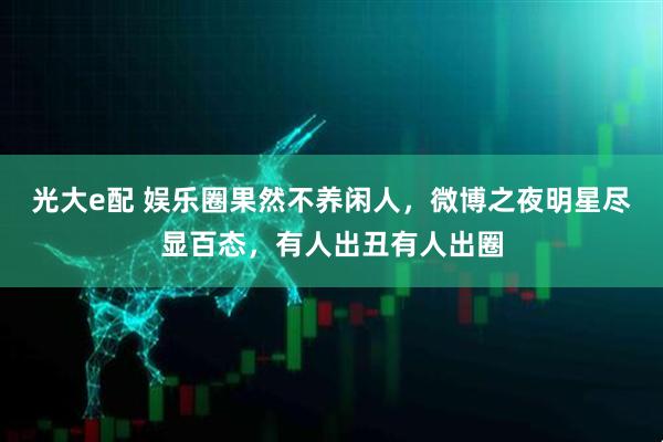 光大e配 娱乐圈果然不养闲人，微博之夜明星尽显百态，有人出丑有人出圈