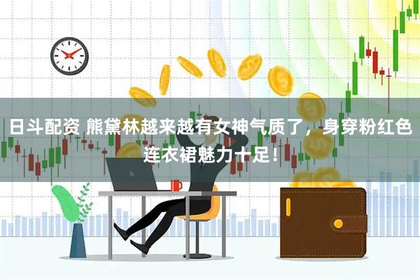 日斗配资 熊黛林越来越有女神气质了，身穿粉红色连衣裙魅力十足！